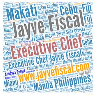 Executive Chef Jayve Fiscal, 
www.jayvefiscal.com 
Philippines, Makati, 
Cebu, 
Manila, 
Regent Seven Seas Cruises   
L’affable Restaurant      
Manila Marriott Hotel 
City of Dreams Manila 
Seda Hotel  El Nido 
Kandaya Resort, culinary art,  
French cuisine 
Asian cuisine, 
Miami, 
Fiji  
Germany France, 
Hotel Casino Resort